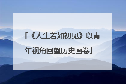 《人生若如初见》以青年视角回望历史画卷