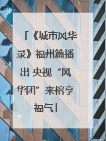 《城市风华录》福州篇播出 央视“风华团”来榕享福气
