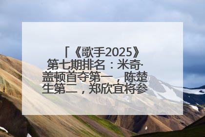 《歌手2025》第七期排名：米奇·盖顿首夺第一，陈楚生第二，郑欣宜将参加下一轮张榜赛