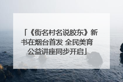 《街名村名说胶东》新书在烟台首发 全民美育公益讲座同步开启
