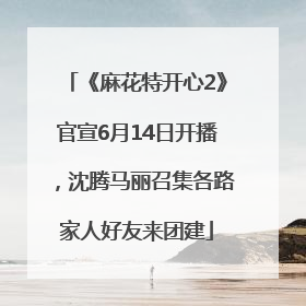 《麻花特开心2》官宣6月14日开播，沈腾马丽召集各路家人好友来团建