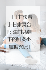 「甘快看」甘肃灵台：津甘共建下的针灸小镇振兴记