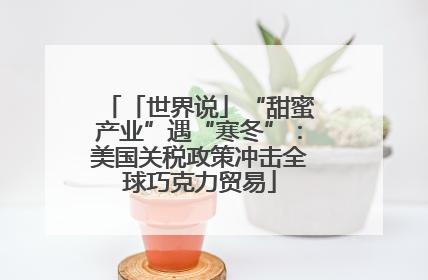 「世界说」“甜蜜产业”遇“寒冬”：美国关税政策冲击全球巧克力贸易