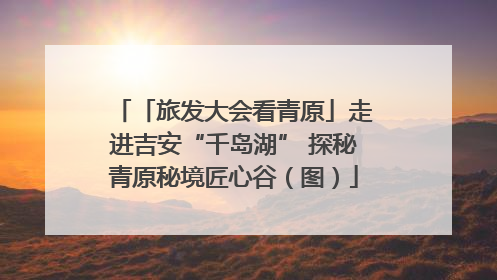 「旅发大会看青原」走进吉安“千岛湖” 探秘青原秘境匠心谷（图）