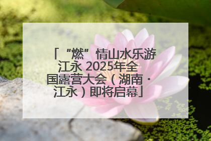 “燃”情山水乐游江永 2025年全国露营大会（湖南・江永）即将启幕