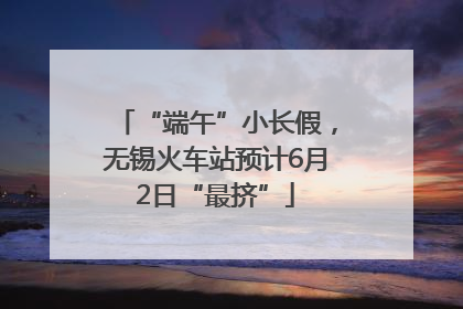 “端午”小长假，无锡火车站预计6月2日“最挤”