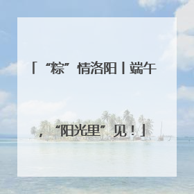“粽”情洛阳丨端午，“阳光里”见！