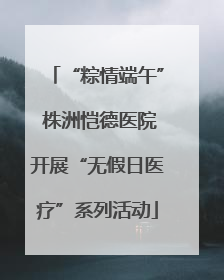 “粽情端午” 株洲恺德医院开展“无假日医疗”系列活动