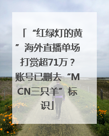 “红绿灯的黄”海外直播单场打赏超71万？账号已删去“MCN三只羊”标识