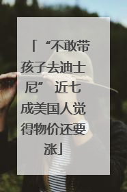 “不敢带孩子去迪士尼” 近七成美国人觉得物价还要涨