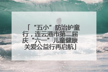 “五小”防治护童行，连云港市第二届庆“六一”儿童健康关爱公益行再启航