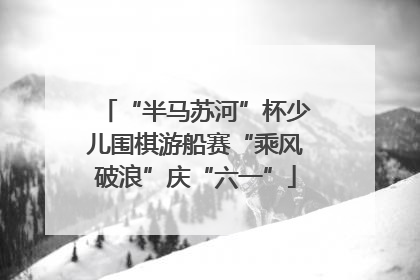 “半马苏河”杯少儿围棋游船赛“乘风破浪”庆“六一”