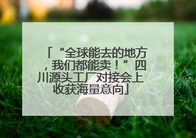 “全球能去的地方，我们都能卖！”四川源头工厂对接会上收获海量意向