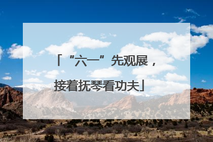 “六一”先观展，接着抚琴看功夫