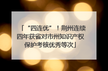 “四连优”！荆州连续四年获省对市州知识产权保护考核优秀等次