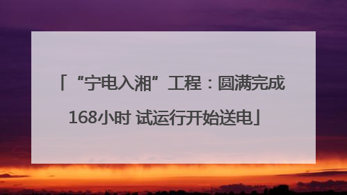 “宁电入湘”工程：圆满完成168小时 试运行开始送电
