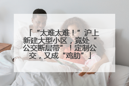 “太难太难！”沪上新建大型小区，竟处“公交断层带”！定制公交，又成“鸡肋”