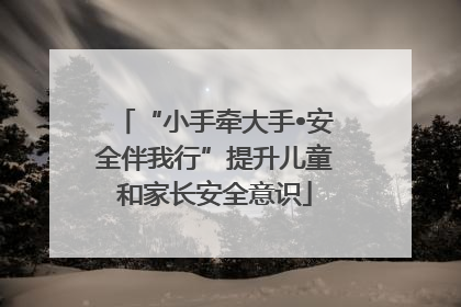 “小手牵大手•安全伴我行”提升儿童和家长安全意识
