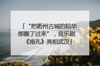 “把衢州古城的精华都搬了过来”，音乐剧《南孔》亮相武汉