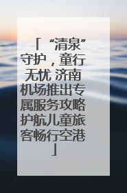 “清泉”守护，童行无忧 济南机场推出专属服务攻略护航儿童旅客畅行空港