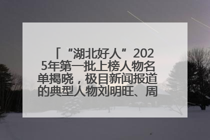 “湖北好人”2025年第一批上榜人物名单揭晓，极目新闻报道的典型人物刘明旺、周亮亮榜上有名