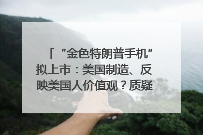 “金色特朗普手机”拟上市：美国制造、反映美国人价值观？质疑者：像天方夜谭