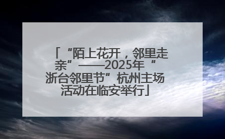 “陌上花开，邻里走亲”——2025年“浙台邻里节”杭州主场活动在临安举行