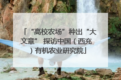 “高校农场”种出“大文章” 探访中国（西充）有机农业研究院