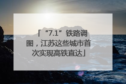 “7.1”铁路调图，江苏这些城市首次实现高铁直达