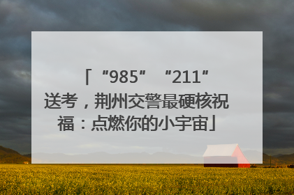 “985”“211”送考，荆州交警最硬核祝福：点燃你的小宇宙