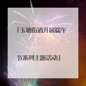 玉塘街道开展端午节系列主题活动