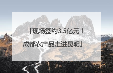 现场签约3.5亿元！成都农产品走进昆明