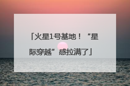 火星1号基地！“星际穿越”感拉满了