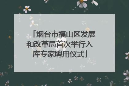 烟台市福山区发展和改革局首次举行入库专家聘用仪式