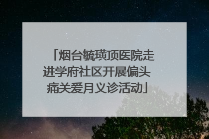 烟台毓璜顶医院走进学府社区开展偏头痛关爱月义诊活动