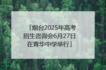 烟台2025年高考招生咨询会6月27日在青华中学举行