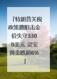 特朗普关税政策遭阻击金价失守3300美元 灵宝黄金跌超6%