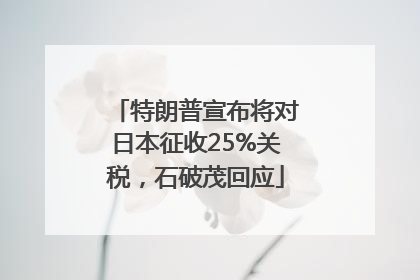 特朗普宣布将对日本征收25%关税，石破茂回应