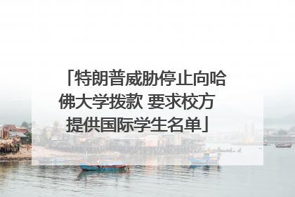 特朗普威胁停止向哈佛大学拨款 要求校方提供国际学生名单