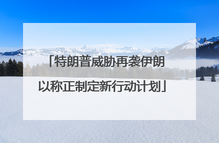 特朗普威胁再袭伊朗 以称正制定新行动计划