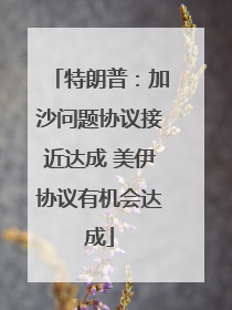 特朗普：加沙问题协议接近达成 美伊协议有机会达成