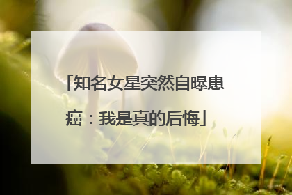 知名女星突然自曝患癌：我是真的后悔