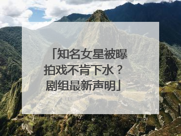 知名女星被曝拍戏不肯下水？剧组最新声明