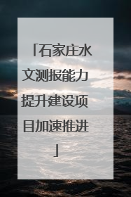 石家庄水文测报能力提升建设项目加速推进