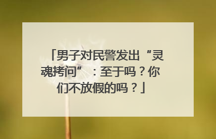 男子对民警发出“灵魂拷问”：至于吗？你们不放假的吗？