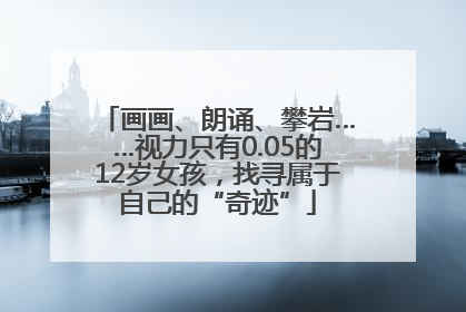 画画、朗诵、攀岩……视力只有0.05的12岁女孩，找寻属于自己的“奇迹”