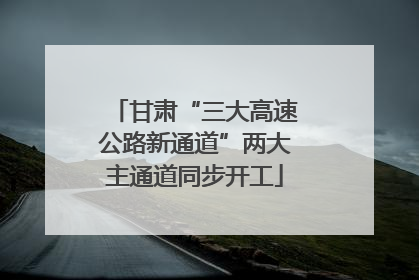 甘肃“三大高速公路新通道”两大主通道同步开工