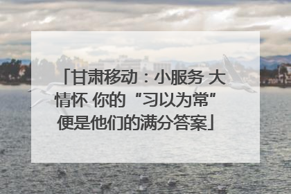 甘肃移动：小服务 大情怀 你的“习以为常”便是他们的满分答案