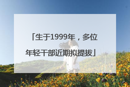 生于1999年，多位年轻干部近期拟提拔