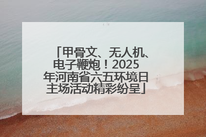 甲骨文、无人机、电子鞭炮！2025年河南省六五环境日主场活动精彩纷呈